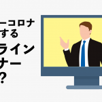 アフターコロナ（Withコロナ）で加速するオンラインセミナーとは？