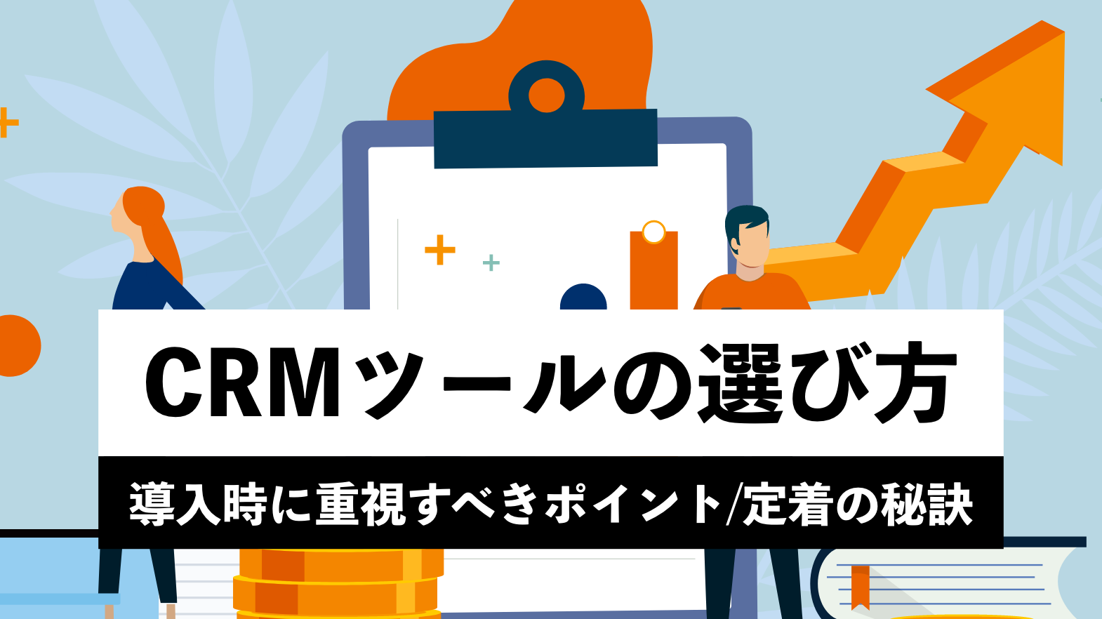 CRMツールの選び方とは？導入時に重視すべきポイントや定着の秘訣を解説