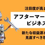 注目度が高まるアフターマーケットビジネス｜新たな収益源として見直すべき理由とは