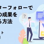 アフターフォローで営業の成果を高める方法｜メリットや施策例も紹介