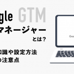 GTM（Googleタグマネージャー）とは？基礎知識や設定方法・導入の注意点を解説