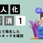 業務の属人化を解消するには（1）〜属人化で発生したボトルネックを確認