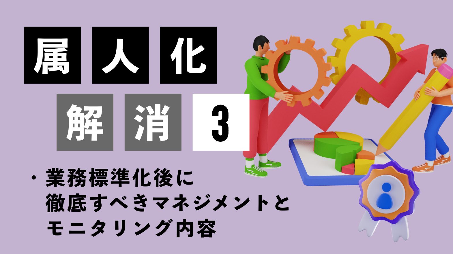 業務の属人化を解消するには（3）〜業務標準化後に徹底すべきマネジメントとモニタリング内容